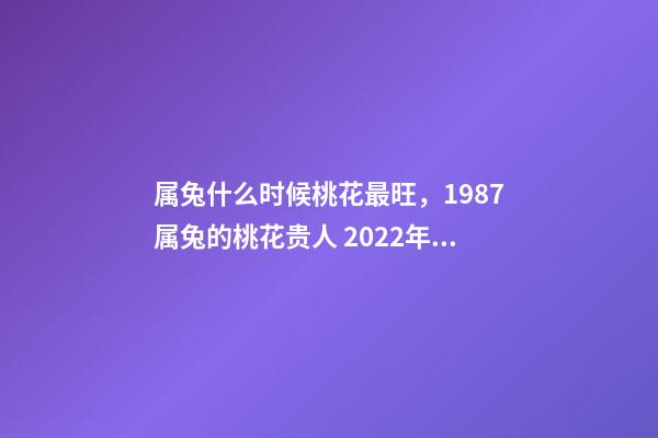 属兔什么时候桃花最旺，1987属兔的桃花贵人 2022年属兔的桃花运，2022年75单身属兔女-第1张-观点-玄机派